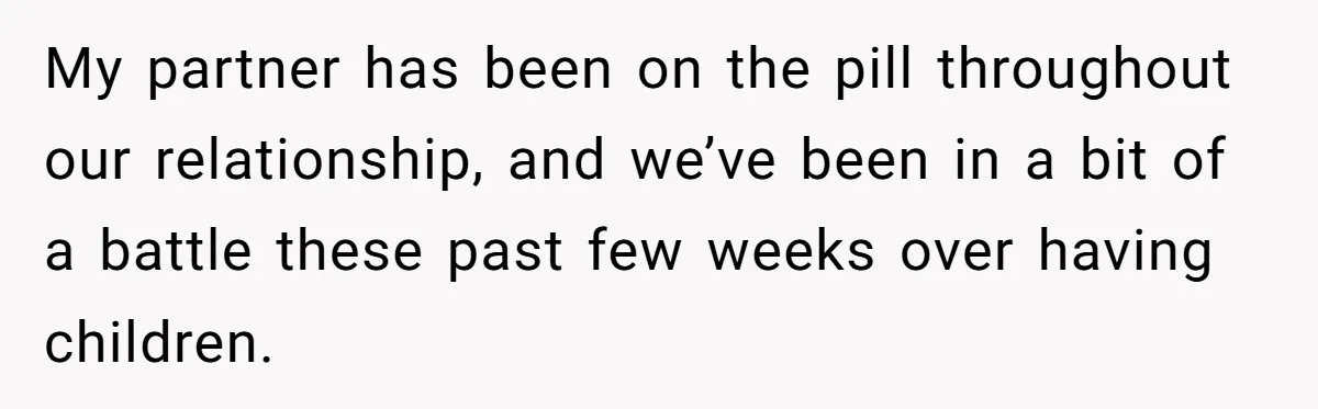 Man Walks Away After Discovering His Partner Planned The Pregnancy Without Consent My partner has been on the pill throughout our relationship, and we’ve been in a bit of a battle these past few weeks over having children.