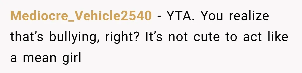 Mediocre_Vehicle2540 − YTA. You realize that’s bullying, right? It’s not cute to act like a mean girl