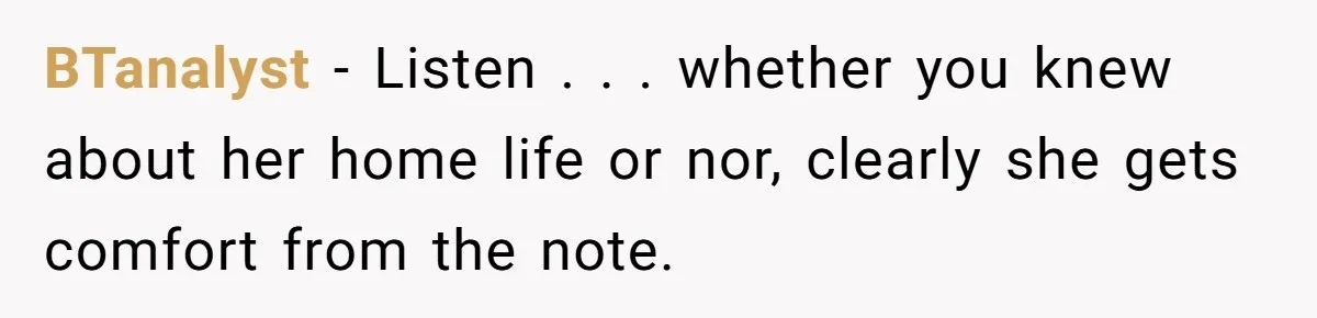 BTanalyst − Listen . . . whether you knew about her home life or nor, clearly she gets comfort from the note.