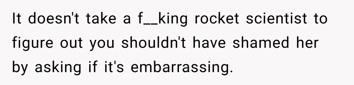 It doesn't take a f__king rocket scientist to figure out you shouldn't have shamed her by asking if it's embarrassing.