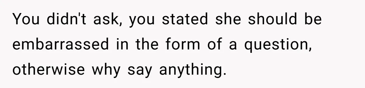 You didn't ask, you stated she should be embarrassed in the form of a question, otherwise why say anything.