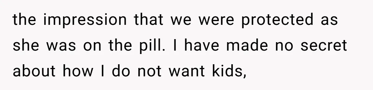 Man Walks Away After Discovering His Partner Planned The Pregnancy Without Consent the impression that we were protected as she was on the pill. I have made no secret about how I do not want kids,