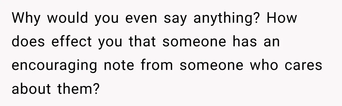 Why would you even say anything? How does effect you that someone has an encouraging note from someone who cares about them?