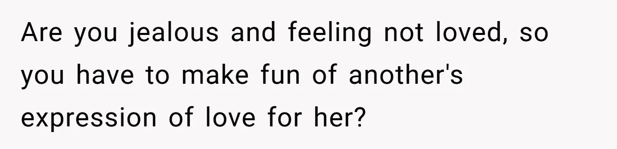 Are you jealous and feeling not loved, so you have to make fun of another's expression of love for her?