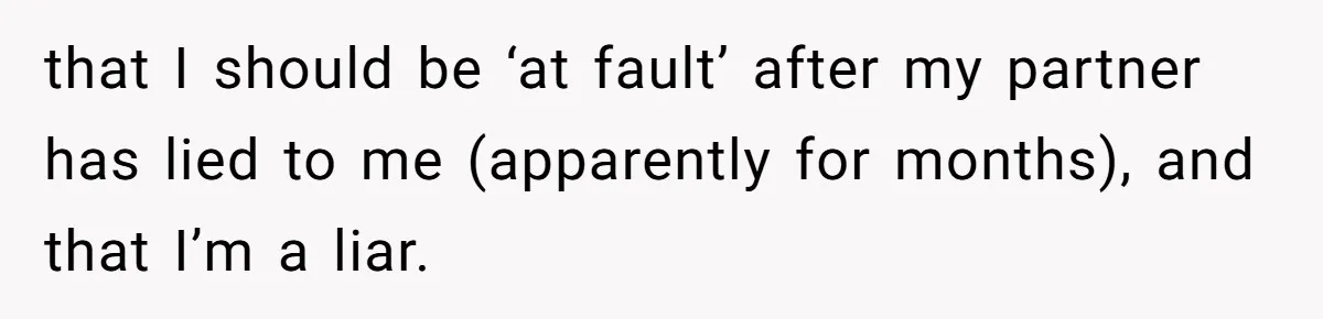 Man Walks Away After Discovering His Partner Planned The Pregnancy Without Consent that I should be ‘at fault’ after my partner has lied to me (apparently for months), and that I’m a liar.