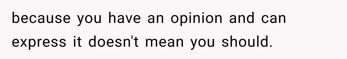 because you have an opinion and can express it doesn't mean you should.