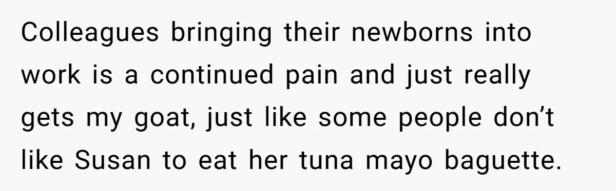 Man Walks Away After Discovering His Partner Planned The Pregnancy Without Consent Colleagues bringing their newborns into work is a continued pain and just really gets my goat, just like some people don’t like Susan to eat her tuna mayo baguette.