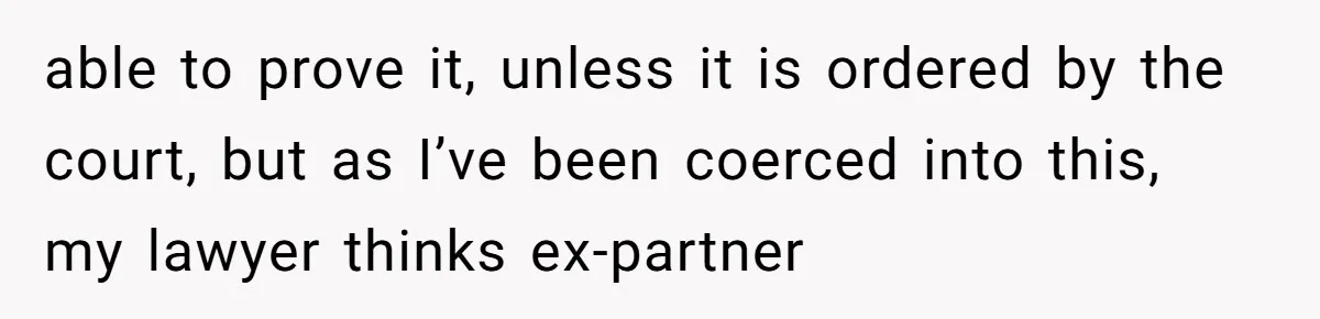 Man Walks Away After Discovering His Partner Planned The Pregnancy Without Consent able to prove it, unless it is ordered by the court, but as I’ve been coerced into this, my lawyer thinks ex-partner
