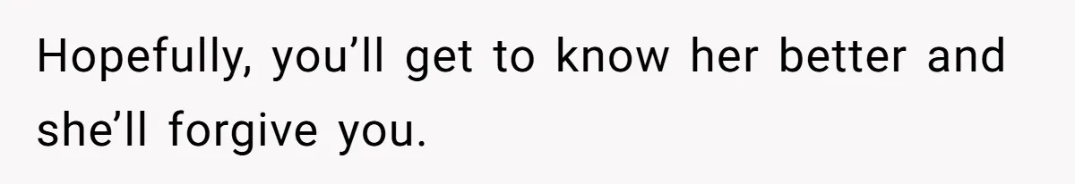 Hopefully, you’ll get to know her better and she’ll forgive you.