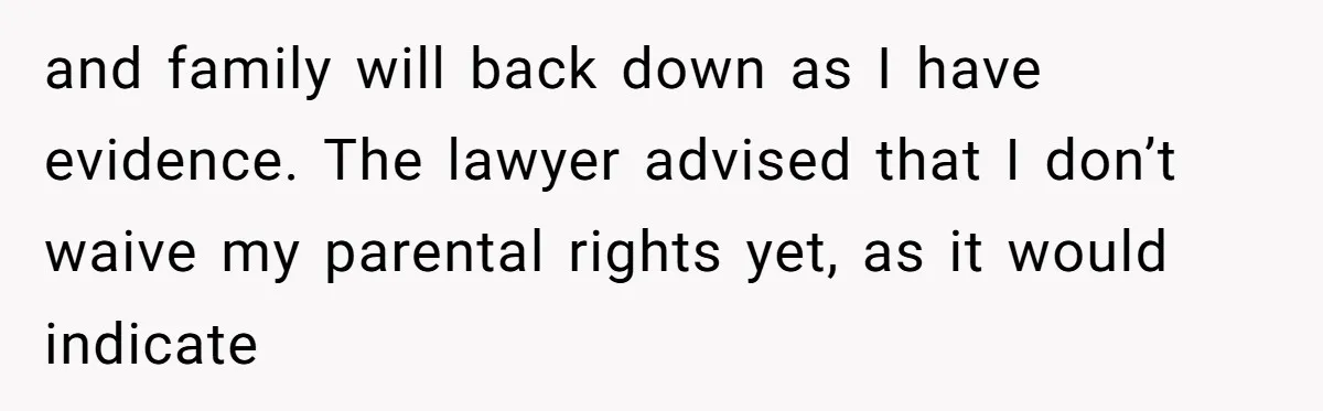 Man Walks Away After Discovering His Partner Planned The Pregnancy Without Consent and family will back down as I have evidence. The lawyer advised that I don’t waive my parental rights yet, as it would indicate