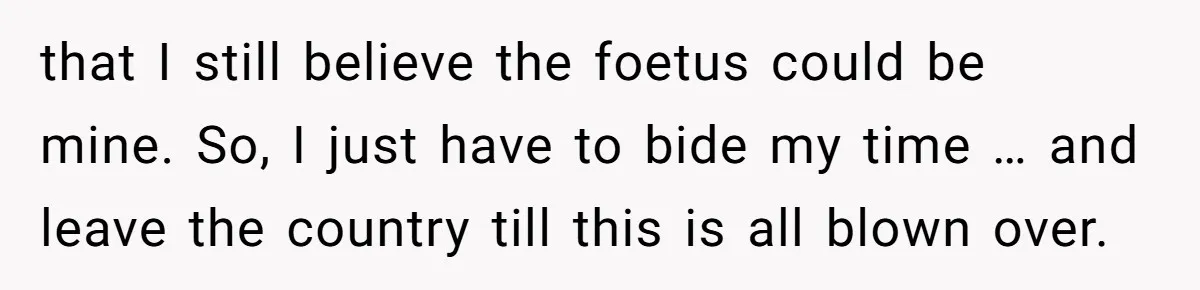 Man Walks Away After Discovering His Partner Planned The Pregnancy Without Consent that I still believe the foetus could be mine. So, I just have to bide my time … and leave the country till this is all blown over.