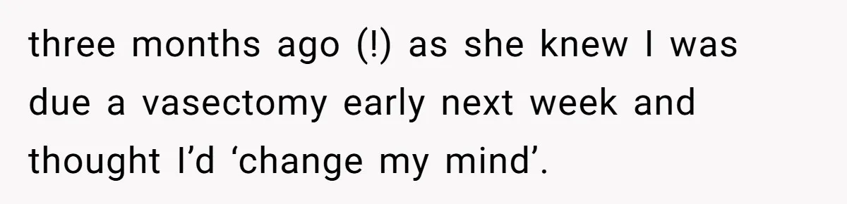 Man Walks Away After Discovering His Partner Planned The Pregnancy Without Consent three months ago (!) as she knew I was due a vasectomy early next week and thought I’d ‘change my mind’.
