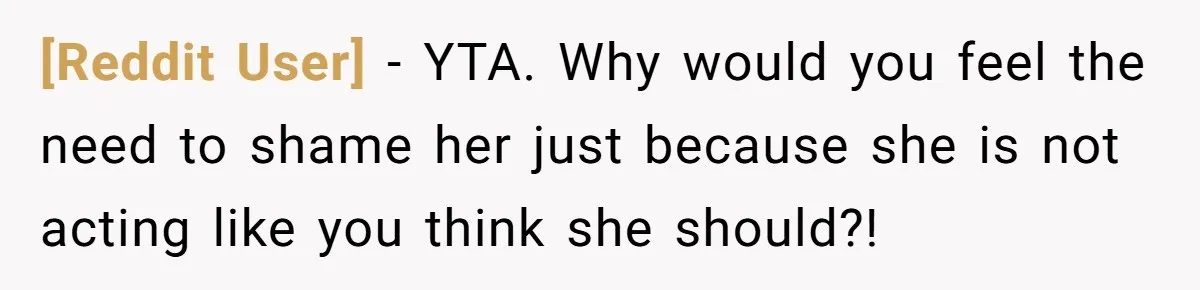 [Reddit User] − YTA. Why would you feel the need to shame her just because she is not acting like you think she should?!