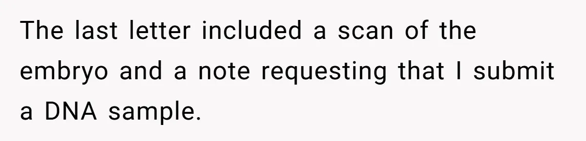 Man Walks Away After Discovering His Partner Planned The Pregnancy Without Consent The last letter included a scan of the embryo and a note requesting that I submit a DNA sample.