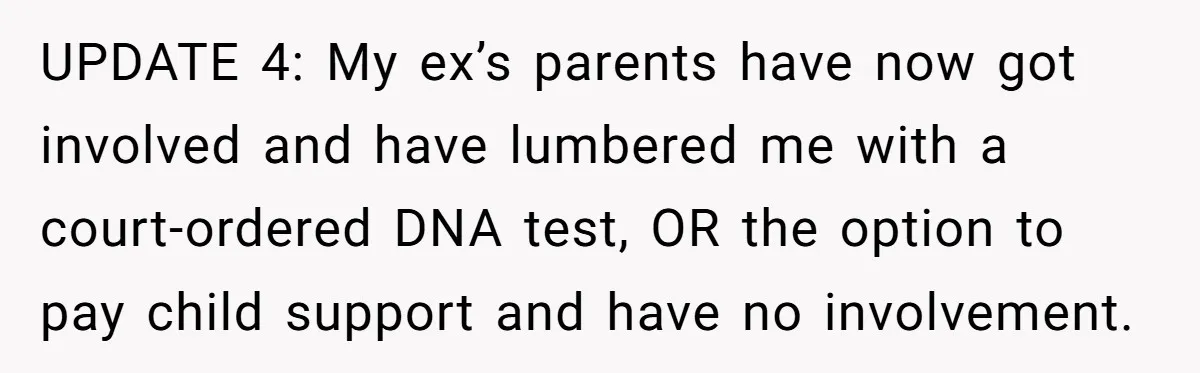 Man Walks Away After Discovering His Partner Planned The Pregnancy Without Consent UPDATE 4: My ex’s parents have now got involved and have lumbered me with a court-ordered DNA test, OR the option to pay child support and have no involvement.