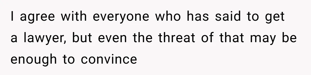 Man Walks Away After Discovering His Partner Planned The Pregnancy Without Consent I agree with everyone who has said to get a lawyer, but even the threat of that may be enough to convince