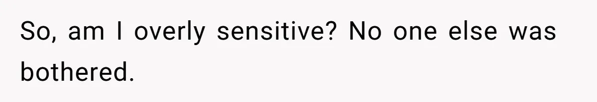 So, am I overly sensitive? No one else was bothered.