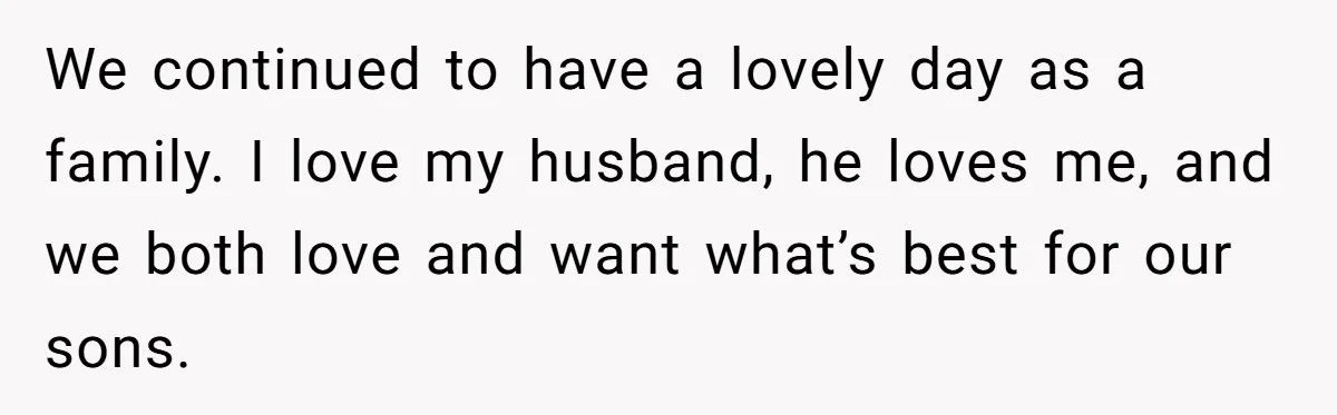 We continued to have a lovely day as a family. I love my husband, he loves me, and we both love and want what’s best for our sons.
