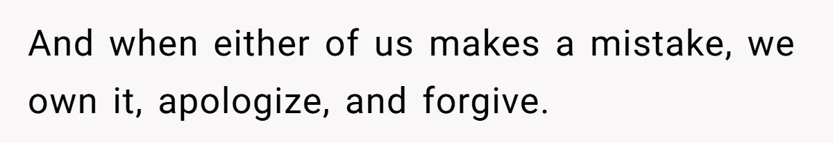 And when either of us makes a mistake, we own it, apologize, and forgive.