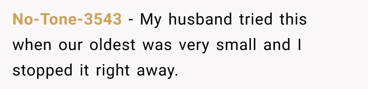 No-Tone-3543 − My husband tried this when our oldest was very small and I stopped it right away.