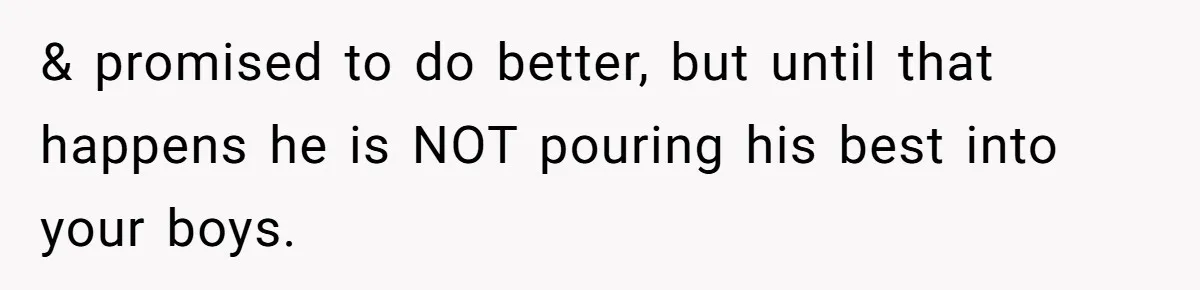 & promised to do better, but until that happens he is NOT pouring his best into your boys.