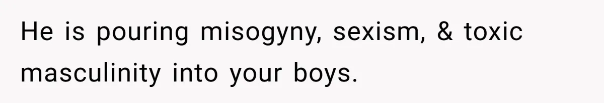 He is pouring misogyny, sexism, & toxic masculinity into your boys.