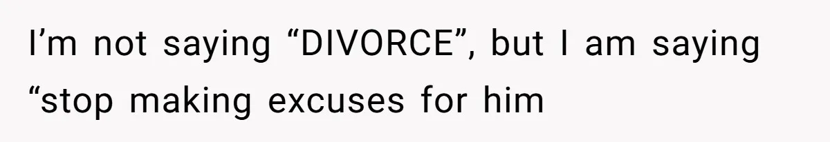 I’m not saying “DIVORCE”, but I am saying “stop making excuses for him