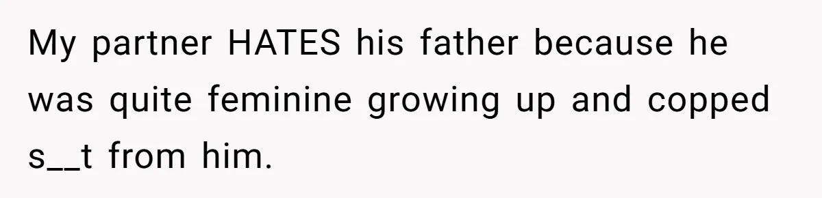 My partner HATES his father because he was quite feminine growing up and copped s__t from him.