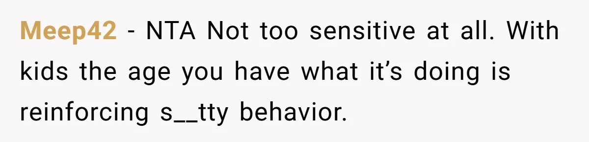 Meep42 − NTA Not too sensitive at all. With kids the age you have what it’s doing is reinforcing s__tty behavior.