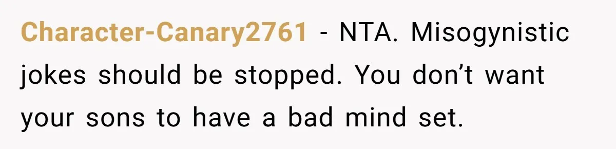 Character-Canary2761 − NTA. Misogynistic jokes should be stopped. You don’t want your sons to have a bad mind set.