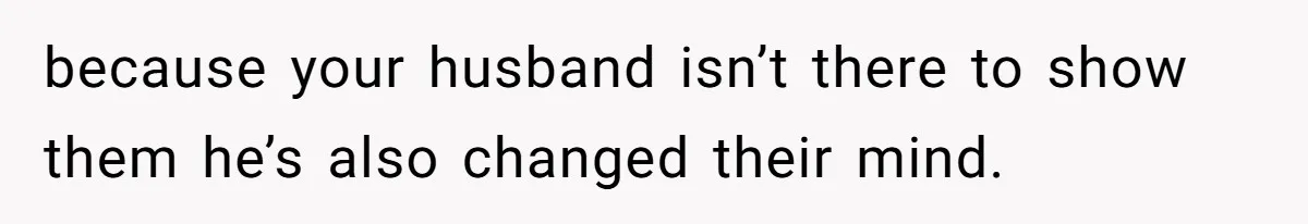because your husband isn’t there to show them he’s also changed their mind.