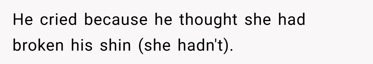 He cried because he thought she had broken his shin (she hadn't).