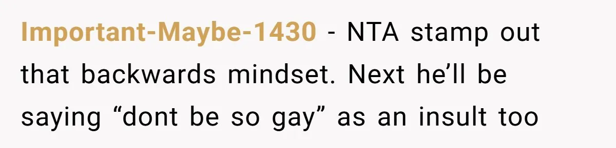 Important-Maybe-1430 − NTA stamp out that backwards mindset. Next he’ll be saying “dont be so gay” as an insult too