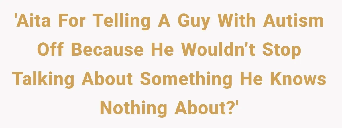 'AITA for telling a guy with autism off because he wouldn’t stop talking about something he knows nothing about?'