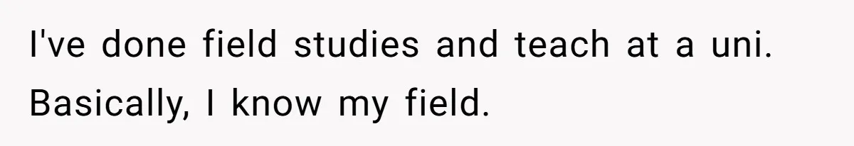I've done field studies and teach at a uni. Basically, I know my field.