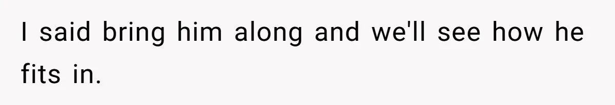 I said bring him along and we'll see how he fits in.