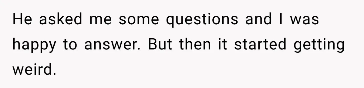 He asked me some questions and I was happy to answer. But then it started getting weird.