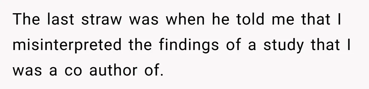 The last straw was when he told me that I misinterpreted the findings of a study that I was a co author of.