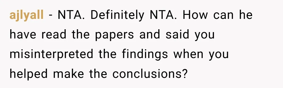 ajlyall − NTA. Definitely NTA. How can he have read the papers and said you misinterpreted the findings when you helped make the conclusions?