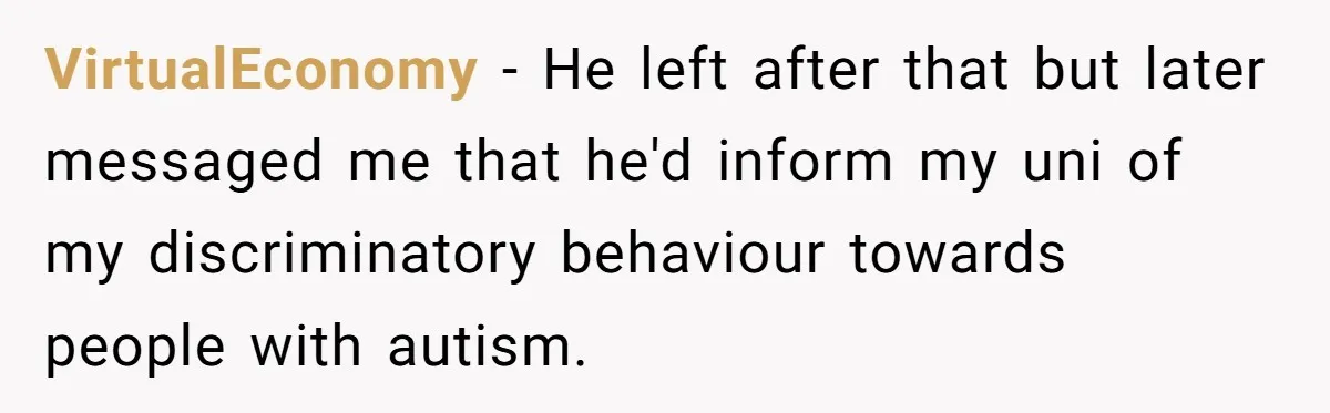 VirtualEconomy − He left after that but later messaged me that he'd inform my uni of my discriminatory behaviour towards people with autism.
