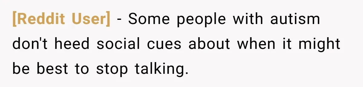 [Reddit User] − Some people with autism don't heed social cues about when it might be best to stop talking.