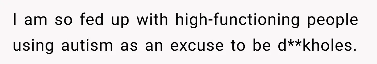 I am so fed up with high-functioning people using autism as an excuse to be d**kholes.