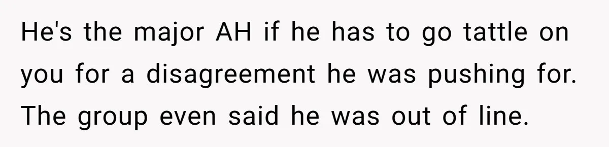 He's the major AH if he has to go tattle on you for a disagreement he was pushing for. The group even said he was out of line.