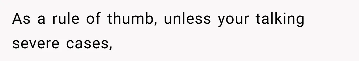 As a rule of thumb, unless your talking severe cases,