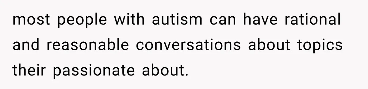 most people with autism can have rational and reasonable conversations about topics their passionate about.