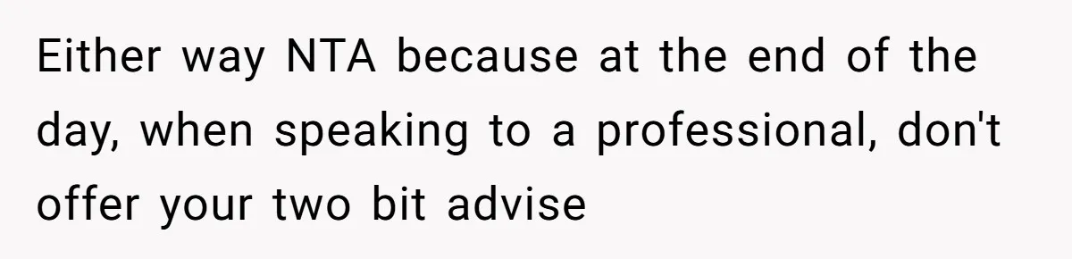 Either way NTA because at the end of the day, when speaking to a professional, don't offer your two bit advise