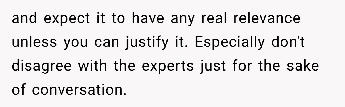 and expect it to have any real relevance unless you can justify it. Especially don't disagree with the experts just for the sake of conversation.