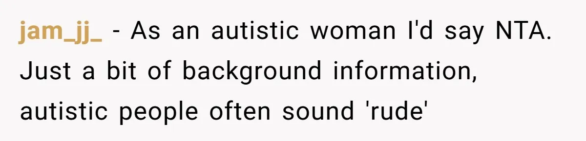 jam_jj_ − As an autistic woman I'd say NTA. Just a bit of background information, autistic people often sound 'rude'