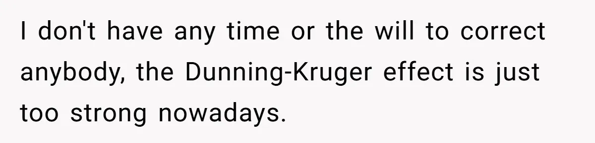 I don't have any time or the will to correct anybody, the Dunning-Kruger effect is just too strong nowadays.