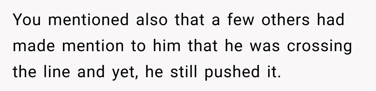 You mentioned also that a few others had made mention to him that he was crossing the line and yet, he still pushed it.